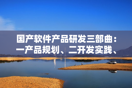 国产软件产品研发三部曲：一产品规划、二开发实践、三精华总结