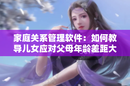 家庭关系管理软件：如何教导儿女应对父母年龄差距大的挑战