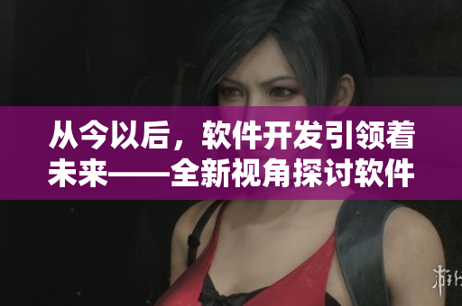 从今以后，软件开发引领着未来——全新视角探讨软件创新技术