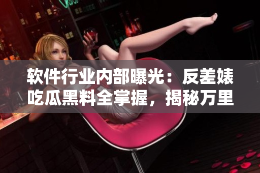 软件行业内部曝光：反差婊吃瓜黑料全掌握，揭秘万里长征般的软件开发之路
