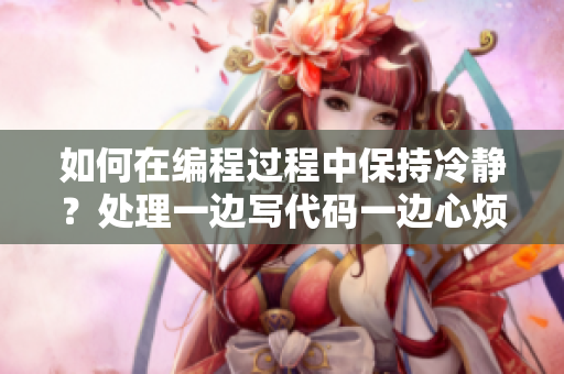 如何在编程过程中保持冷静？处理一边写代码一边心烦的情绪