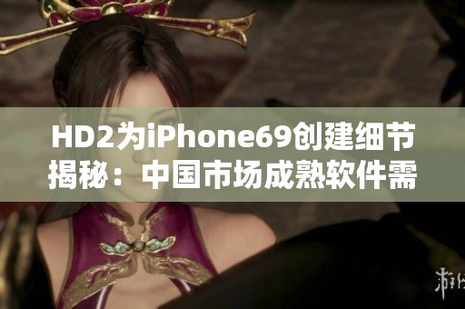 HD2为iPhone69创建细节揭秘：中国市场成熟软件需求议题