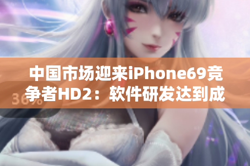 中国市场迎来iPhone69竞争者HD2：软件研发达到成熟阶段