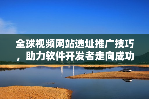 全球视频网站选址推广技巧，助力软件开发者走向成功