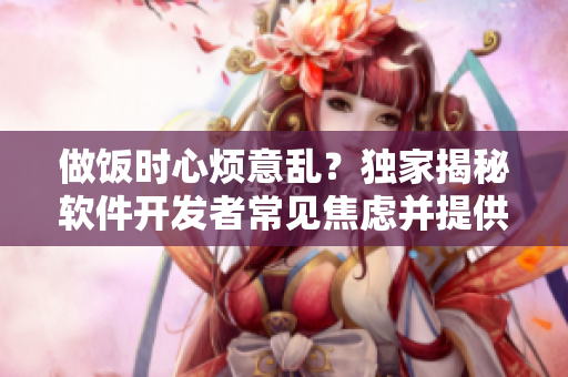做饭时心烦意乱？独家揭秘软件开发者常见焦虑并提供解决方案
