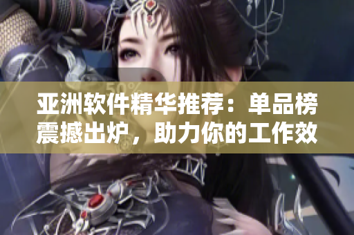亚洲软件精华推荐：单品榜震撼出炉，助力你的工作效率
