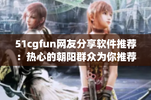 51cgfun网友分享软件推荐：热心的朝阳群众为你推荐最新软件