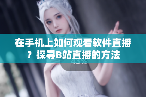 在手机上如何观看软件直播？探寻B站直播的方法