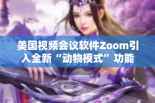 美国视频会议软件Zoom引入全新“动物模式”功能