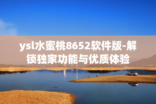ysl水蜜桃8652软件版-解锁独家功能与优质体验