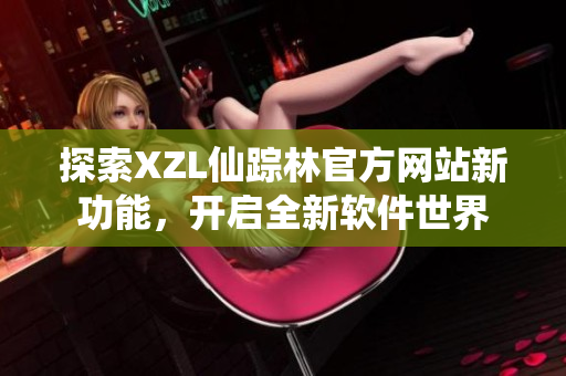 探索XZL仙踪林官方网站新功能，开启全新软件世界