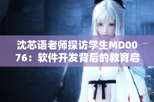 沈芯语老师探访学生MD0076：软件开发背后的教育启示