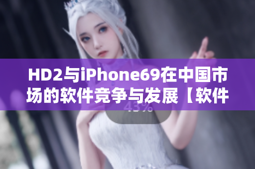 HD2与iPhone69在中国市场的软件竞争与发展【软件】