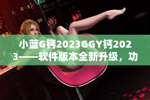 小蓝G钙2023GGY钙2023——软件版本全新升级，功能更强大