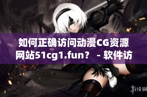 如何正确访问动漫CG资源网站51cg1.fun？ - 软件访问指南