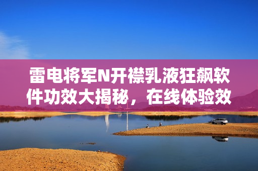 雷电将军N开襟乳液狂飙软件功效大揭秘，在线体验效果图揭晓