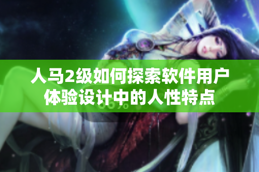 人马2级如何探索软件用户体验设计中的人性特点