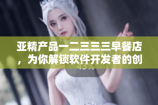 亚精产品一二三三三早餐店，为你解锁软件开发者的创意灵感