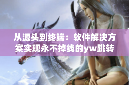 从源头到终端：软件解决方案实现永不掉线的yw跳转接口源头机制