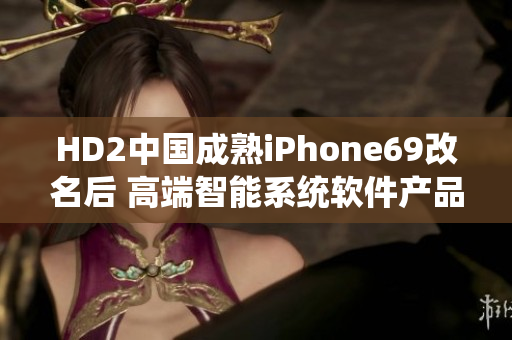 HD2中国成熟iPhone69改名后 高端智能系统软件产品上市