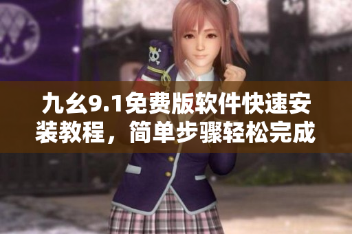 九幺9.1免费版软件快速安装教程，简单步骤轻松完成安装