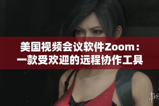 美国视频会议软件Zoom：一款受欢迎的远程协作工具