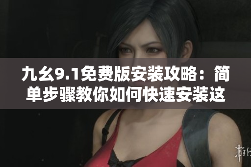 九幺9.1免费版安装攻略：简单步骤教你如何快速安装这款软件