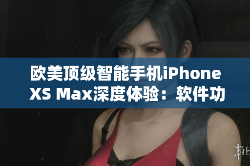 欧美顶级智能手机iPhone XS Max深度体验：软件功能实测