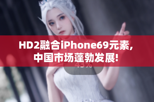 HD2融合iPhone69元素, 中国市场蓬勃发展! 