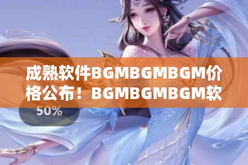 成熟软件BGMBGMBGM价格公布！BGMBGMBGM软件最新价格揭晓
