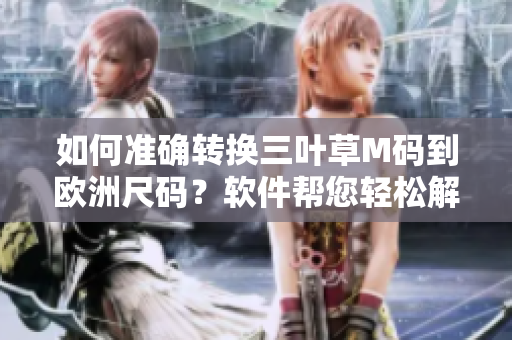 如何准确转换三叶草M码到欧洲尺码？软件帮您轻松解决尺码对照问题
