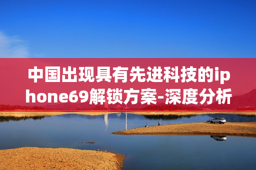 中国出现具有先进科技的iphone69解锁方案-深度分析