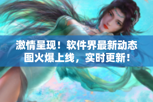 激情呈现！软件界最新动态图火爆上线，实时更新！