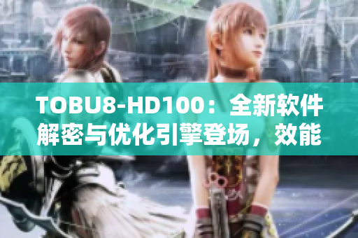 TOBU8-HD100：全新软件解密与优化引擎登场，效能飙升！