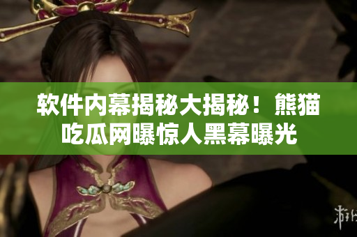 软件内幕揭秘大揭秘！熊猫吃瓜网曝惊人黑幕曝光