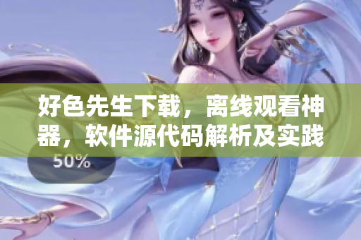 好色先生下载，离线观看神器，软件源代码解析及实践助攻