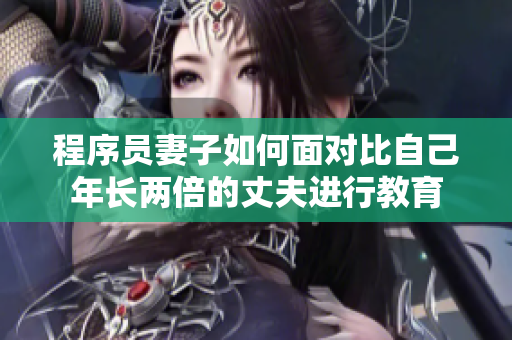 程序员妻子如何面对比自己年长两倍的丈夫进行教育