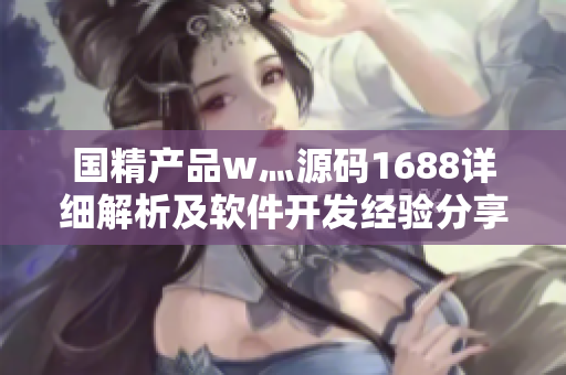 国精产品w灬源码1688详细解析及软件开发经验分享