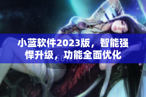 小蓝软件2023版，智能强悍升级，功能全面优化