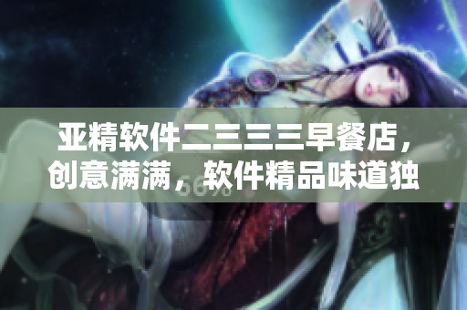 亚精软件二三三三早餐店，创意满满，软件精品味道独特