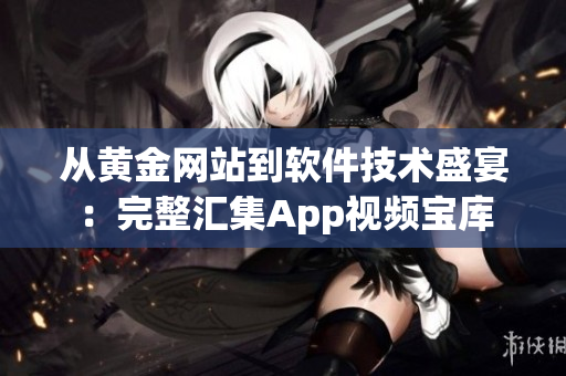 从黄金网站到软件技术盛宴：完整汇集App视频宝库
