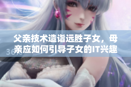 父亲技术造诣远胜子女，母亲应如何引导子女的IT兴趣？