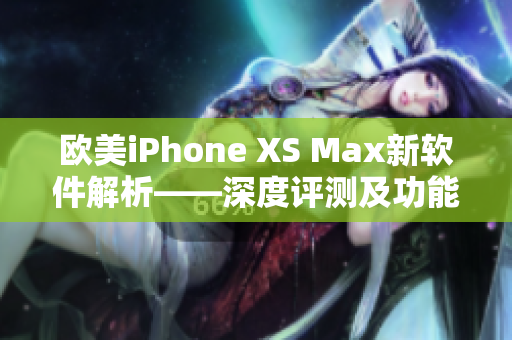 欧美iPhone XS Max新软件解析——深度评测及功能介绍