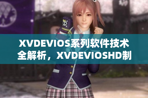 XVDEVIOS系列软件技术全解析，XVDEVIOSHD制作工具深度探究