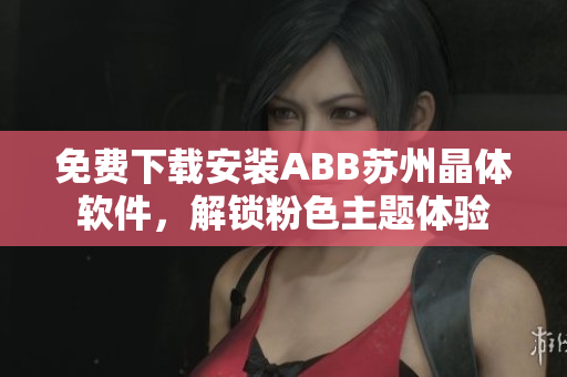 免费下载安装ABB苏州晶体软件，解锁粉色主题体验