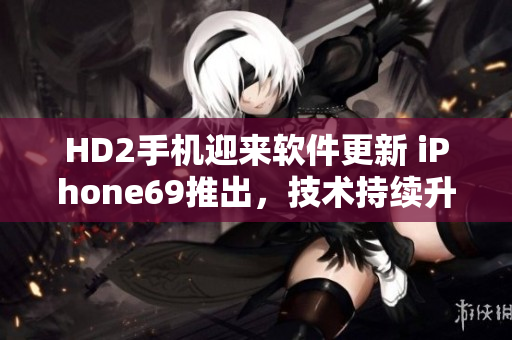 HD2手机迎来软件更新 iPhone69推出，技术持续升级