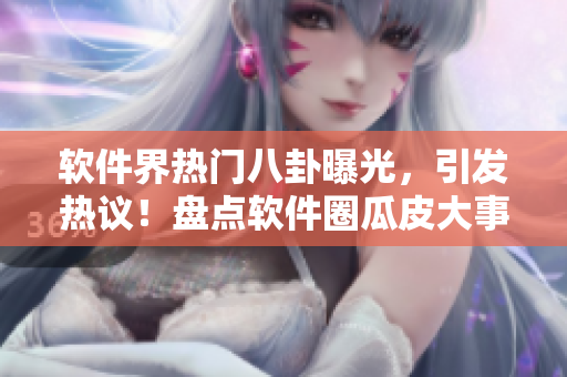 软件界热门八卦曝光，引发热议！盘点软件圈瓜皮大事件，揭秘黑料内幕！