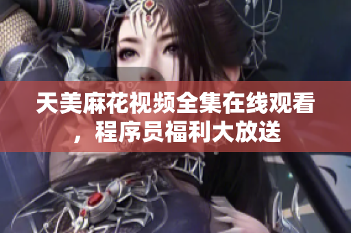 天美麻花视频全集在线观看，程序员福利大放送
