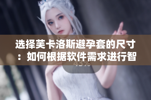 选择芙卡洛斯避孕套的尺寸：如何根据软件需求进行智能选择？