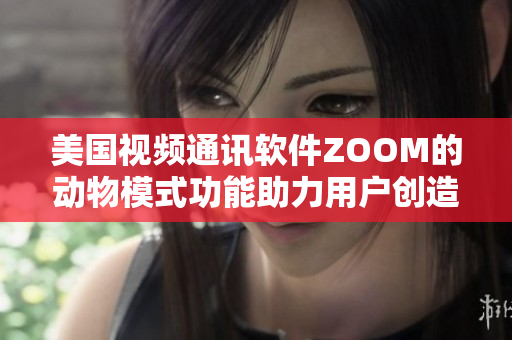 美国视频通讯软件ZOOM的动物模式功能助力用户创造有趣体验